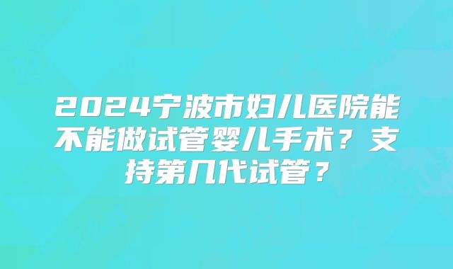 2024宁波市妇儿医院能不能做试管婴儿手术？支持第几代试管？