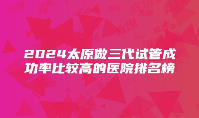 2024太原做三代试管成功率比较高的医院排名榜