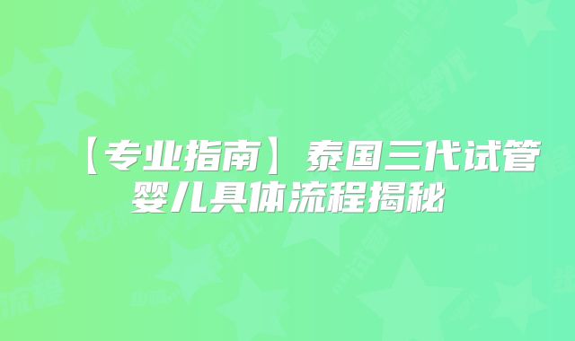 【专业指南】泰国三代试管婴儿具体流程揭秘
