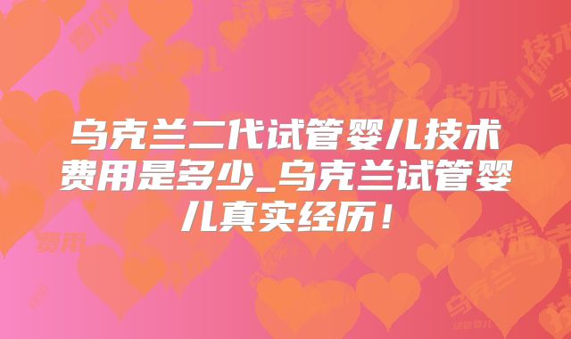 乌克兰二代试管婴儿技术费用是多少_乌克兰试管婴儿真实经历！