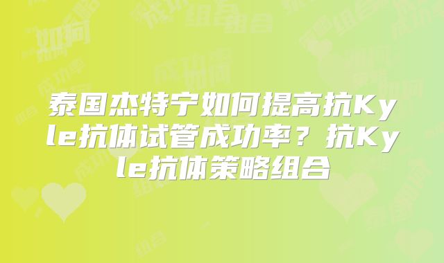 泰国杰特宁如何提高抗Kyle抗体试管成功率？抗Kyle抗体策略组合