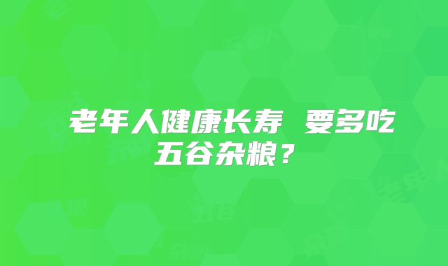 ​老年人健康长寿 要多吃五谷杂粮？