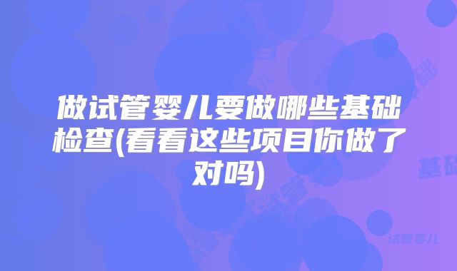 做试管婴儿要做哪些基础检查(看看这些项目你做了对吗)