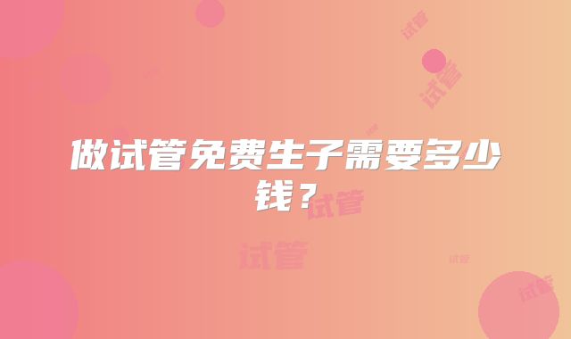做试管免费生子需要多少钱?