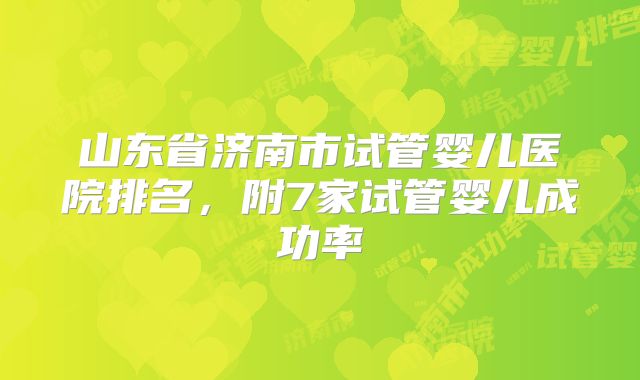 山东省济南市试管婴儿医院排名，附7家试管婴儿成功率