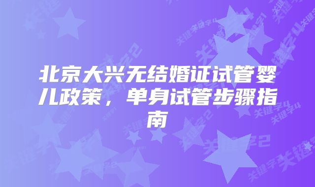 北京大兴无结婚证试管婴儿政策,单身试管步骤指南