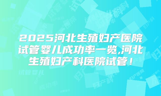 2025河北生殖妇产医院试管婴儿成功率一览,河北生殖妇产科医院试管！