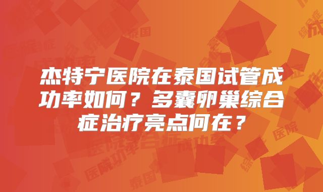 杰特宁医院在泰国试管成功率如何？多囊卵巢综合症治疗亮点何在？