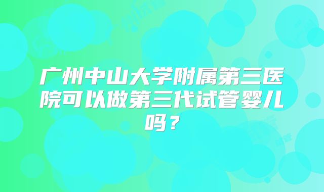 广州中山大学附属第三医院可以做第三代试管婴儿吗？