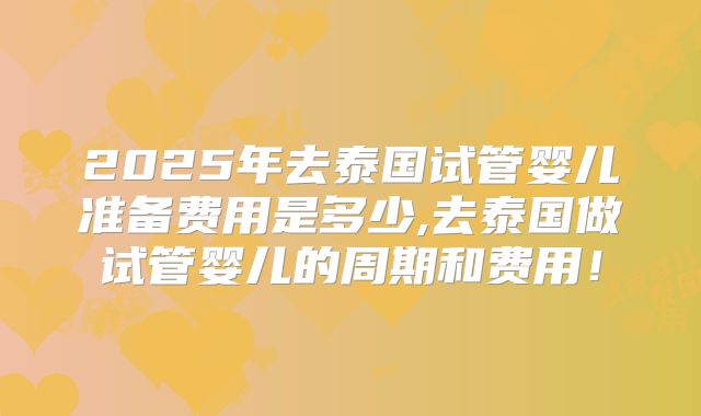 2025年去泰国试管婴儿准备费用是多少,去泰国做试管婴儿的周期和费用！