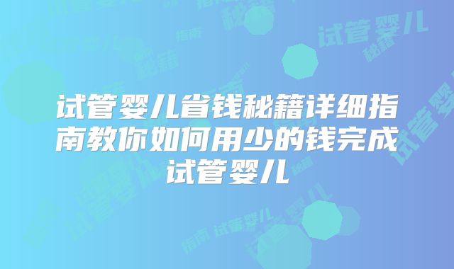 试管婴儿省钱秘籍详细指南教你如何用少的钱完成试管婴儿