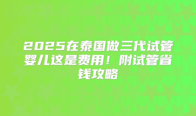 2025在泰国做三代试管婴儿这是费用！附试管省钱攻略