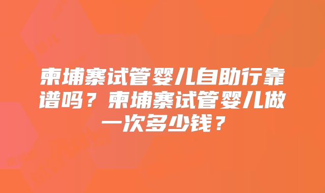 柬埔寨试管婴儿自助行靠谱吗?柬埔寨试管婴儿做一次多少钱?
