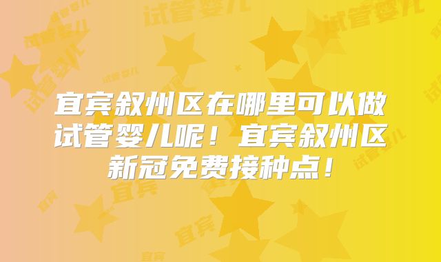 宜宾叙州区在哪里可以做试管婴儿呢！宜宾叙州区新冠免费接种点！