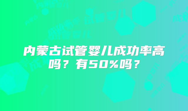 内蒙古试管婴儿成功率高吗？有50%吗？