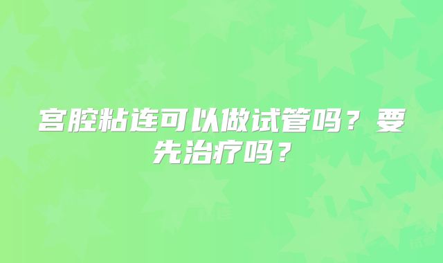 宫腔粘连可以做试管吗？要先治疗吗？