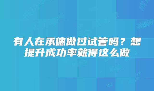 有人在承德做过试管吗？想提升成功率就得这么做