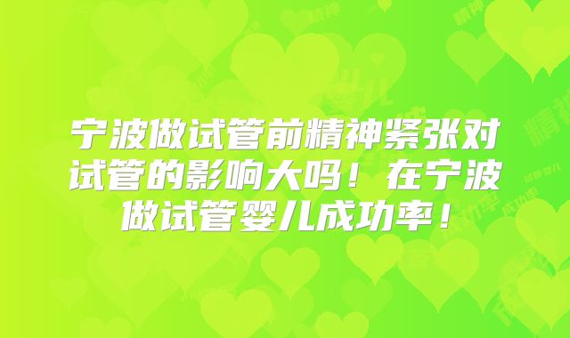 宁波做试管前精神紧张对试管的影响大吗！在宁波做试管婴儿成功率！