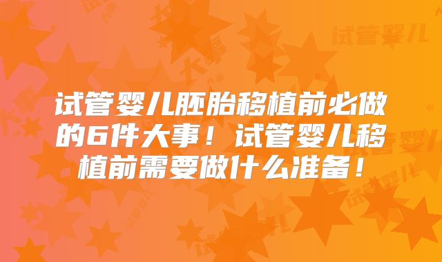 试管婴儿胚胎移植前必做的6件大事!试管婴儿移植前需要做什么准备!