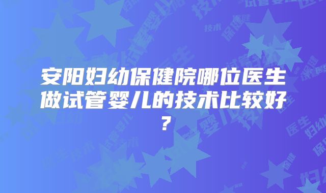 安阳妇幼保健院哪位医生做试管婴儿的技术比较好？