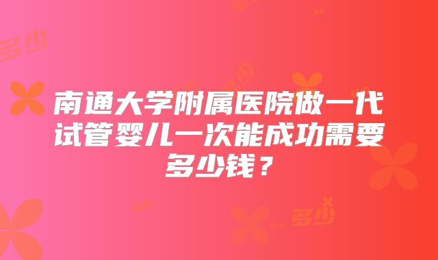 南通大学附属医院做一代试管婴儿一次能成功需要多少钱?