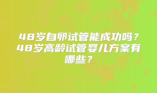 48岁自卵试管能成功吗？48岁高龄试管婴儿方案有哪些？