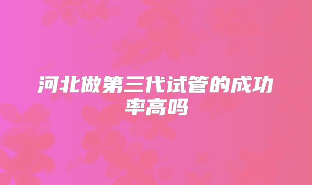 河北做第三代试管的成功率高吗