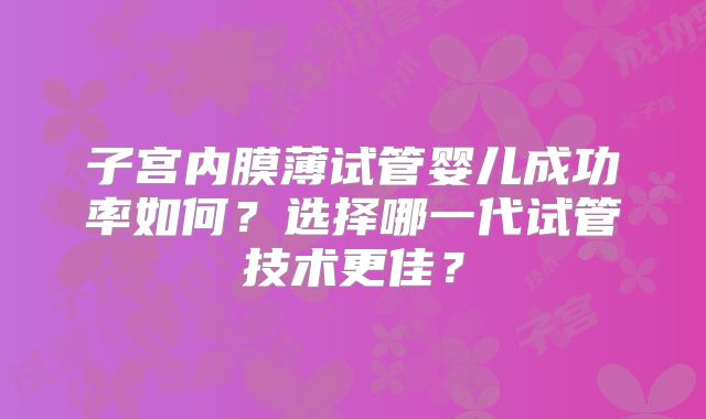 子宫内膜薄试管婴儿成功率如何？选择哪一代试管技术更佳？