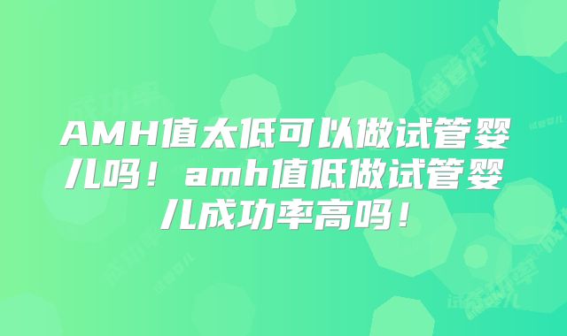 AMH值太低可以做试管婴儿吗！amh值低做试管婴儿成功率高吗！