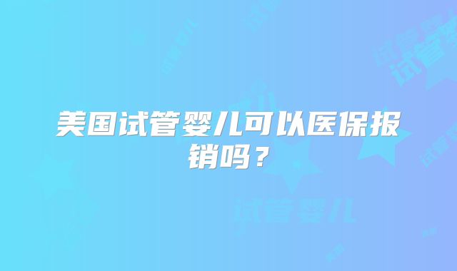 美国试管婴儿可以医保报销吗？