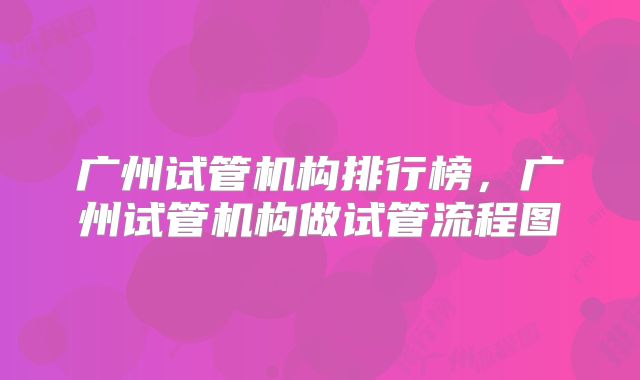 广州试管机构排行榜，广州试管机构做试管流程图