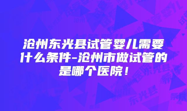 沧州东光县试管婴儿需要什么条件-沧州市做试管的是哪个医院!