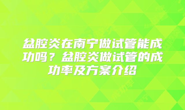 盆腔炎在南宁做试管能成功吗？盆腔炎做试管的成功率及方案介绍