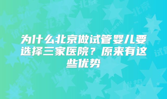 为什么北京做试管婴儿要选择三家医院？原来有这些优势