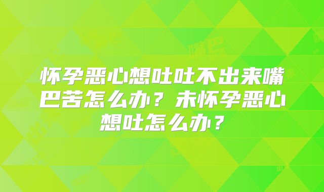 怀孕恶心想吐吐不出来嘴巴苦怎么办？未怀孕恶心想吐怎么办？