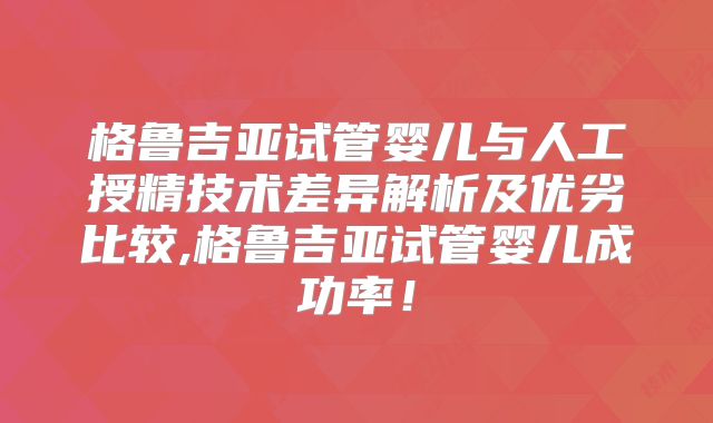 格鲁吉亚试管婴儿与人工授精技术差异解析及优劣比较,格鲁吉亚试管婴儿成功率!