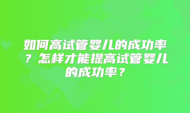 如何高试管婴儿的成功率？怎样才能提高试管婴儿的成功率？