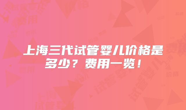 上海三代试管婴儿价格是多少？费用一览！