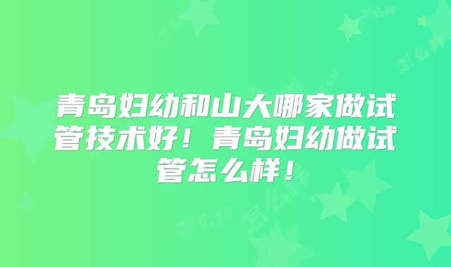 青岛妇幼和山大哪家做试管技术好！青岛妇幼做试管怎么样！