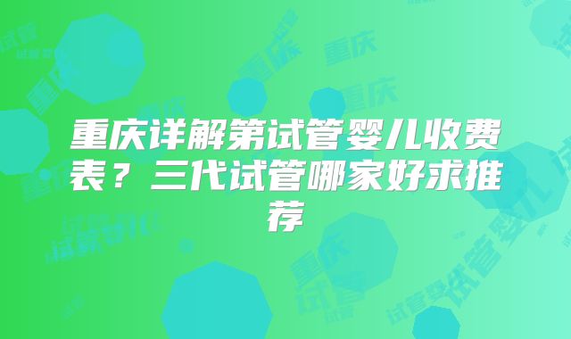 重庆详解第试管婴儿收费表？三代试管哪家好求推荐