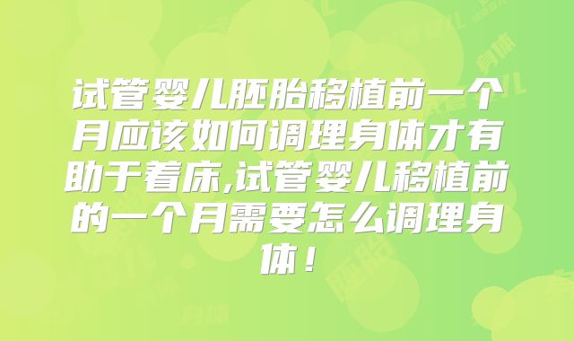 试管婴儿胚胎移植前一个月应该如何调理身体才有助于着床,试管婴儿移植前的一个月需要怎么调理身体！