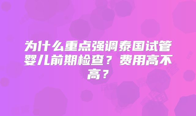 为什么重点强调泰国试管婴儿前期检查？费用高不高？