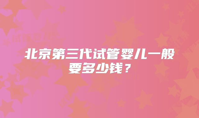 北京第三代试管婴儿一般要多少钱？