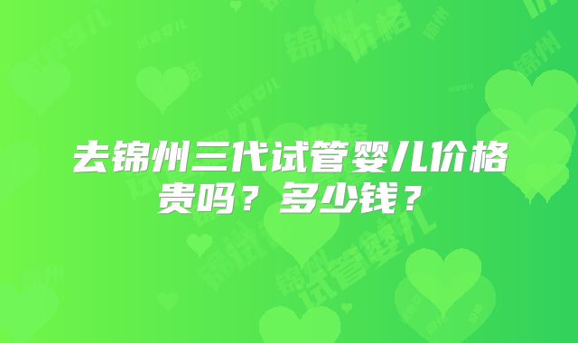 去锦州三代试管婴儿价格贵吗？多少钱？