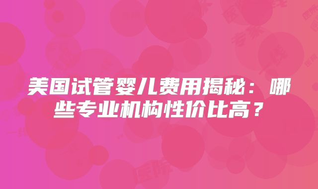 美国试管婴儿费用揭秘：哪些专业机构性价比高？