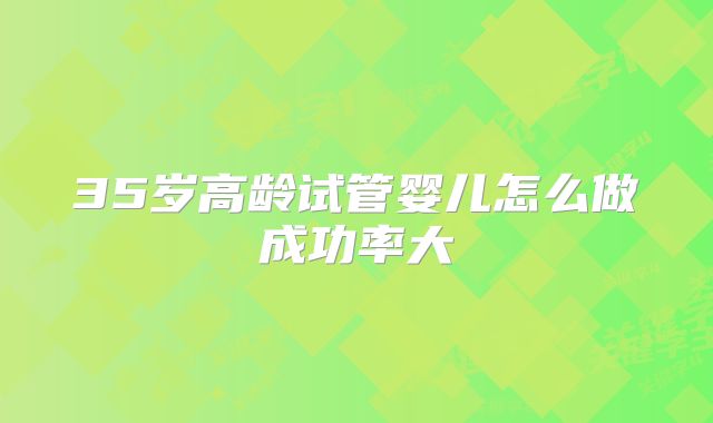 35岁高龄试管婴儿怎么做成功率大