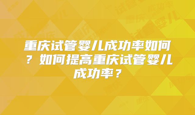 重庆试管婴儿成功率如何？如何提高重庆试管婴儿成功率？