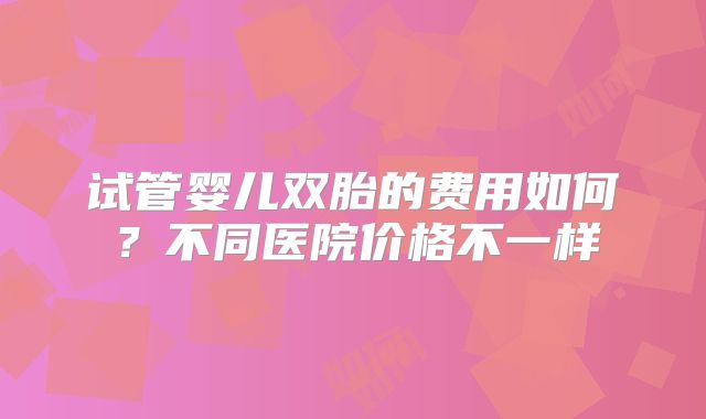 试管婴儿双胎的费用如何？不同医院价格不一样