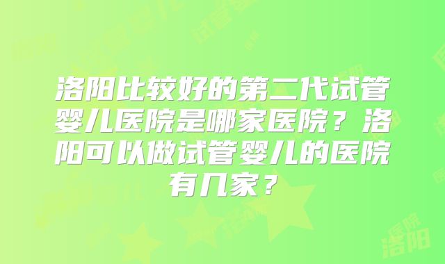 洛阳比较好的第二代试管婴儿医院是哪家医院？洛阳可以做试管婴儿的医院有几家？