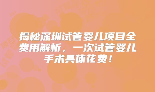 揭秘深圳试管婴儿项目全费用解析，一次试管婴儿手术具体花费！